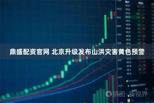 鼎盛配资官网 北京升级发布山洪灾害黄色预警