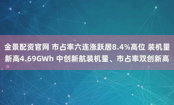 金景配资官网 市占率六连涨跃居8.4%高位 装机量新高4.69GWh 中创新航装机量、市占率双创新高