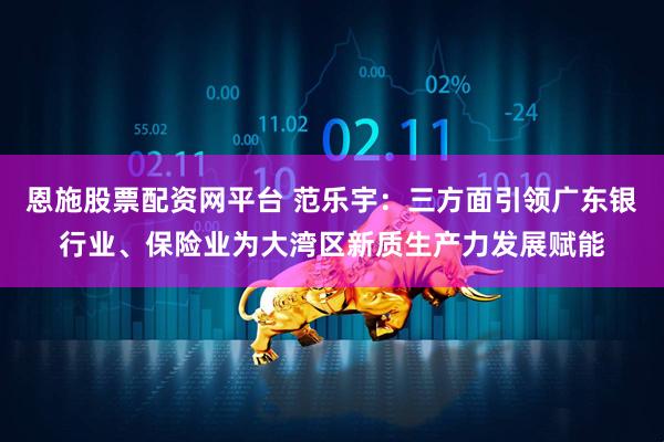 恩施股票配资网平台 范乐宇：三方面引领广东银行业、保险业为大湾区新质生产力发展赋能