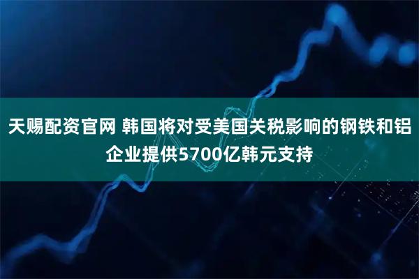 天赐配资官网 韩国将对受美国关税影响的钢铁和铝企业提供5700亿韩元支持