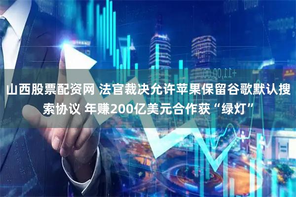 山西股票配资网 法官裁决允许苹果保留谷歌默认搜索协议 年赚200亿美元合作获“绿灯”
