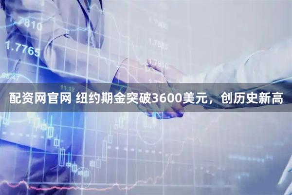 配资网官网 纽约期金突破3600美元，创历史新高
