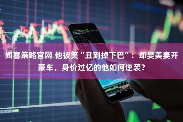 闻喜策略官网 他被笑“丑到掉下巴”：却娶美妻开豪车，身价过亿的他如何逆袭？