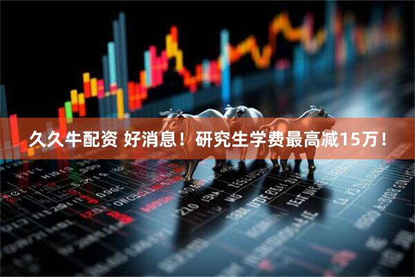 久久牛配资 好消息！研究生学费最高减15万！