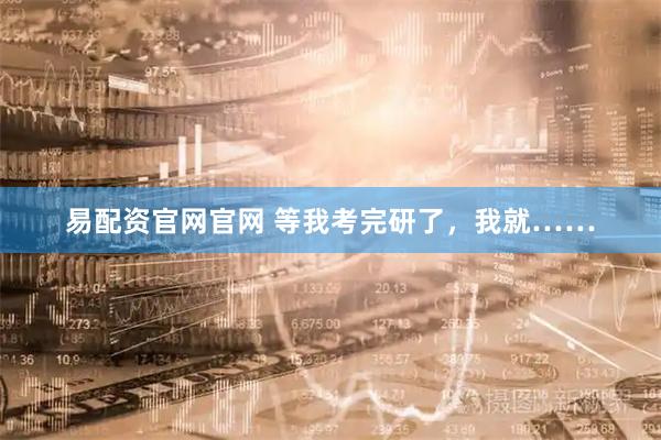 易配资官网官网 等我考完研了，我就……