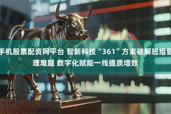手机股票配资网平台 智新科技“361”方案破解班组管理难题 数字化赋能一线提质增效
